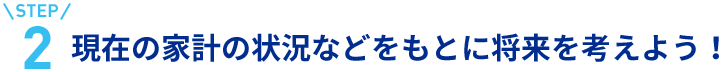 step2現在の家計の状況などをもとに将来を考えよう！